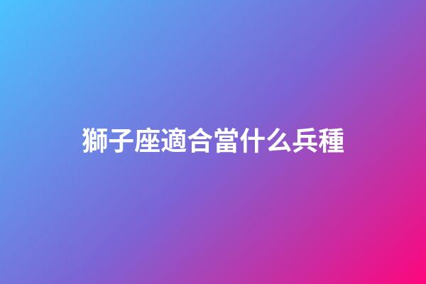 獅子座適合當什么兵種-第1張-星座運勢-玄機派