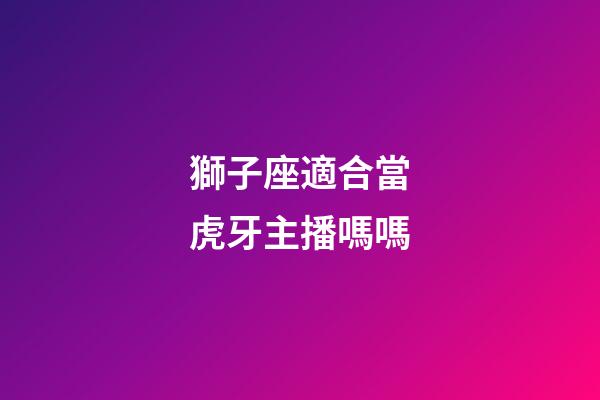 獅子座適合當虎牙主播嗎嗎-第1張-星座運勢-玄機派