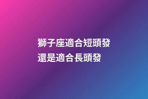 獅子座適合短頭發還是適合長頭發-第1張-星座運勢-玄機派