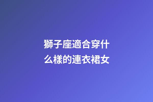 獅子座適合穿什么樣的連衣裙女-第1張-星座運勢-玄機派