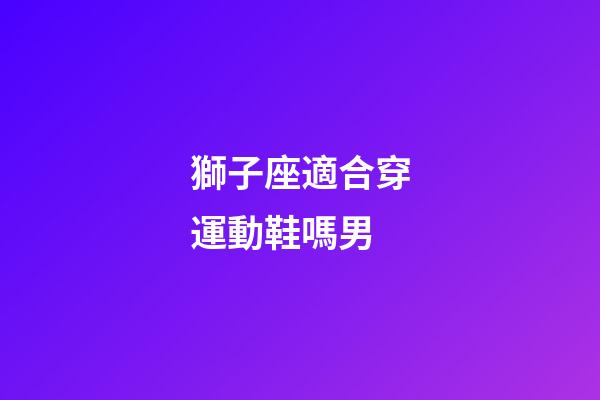 獅子座適合穿運動鞋嗎男-第1張-星座運勢-玄機派