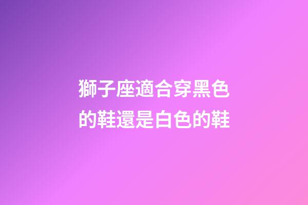 獅子座適合穿黑色的鞋還是白色的鞋-第1張-星座運勢-玄機派