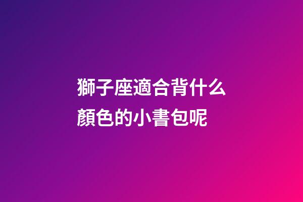 獅子座適合背什么顏色的小書包呢-第1張-星座運勢-玄機派