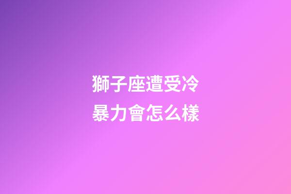 獅子座遭受冷暴力會怎么樣-第1張-星座運勢-玄機派