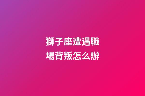 獅子座遭遇職場背叛怎么辦-第1張-星座運勢-玄機派
