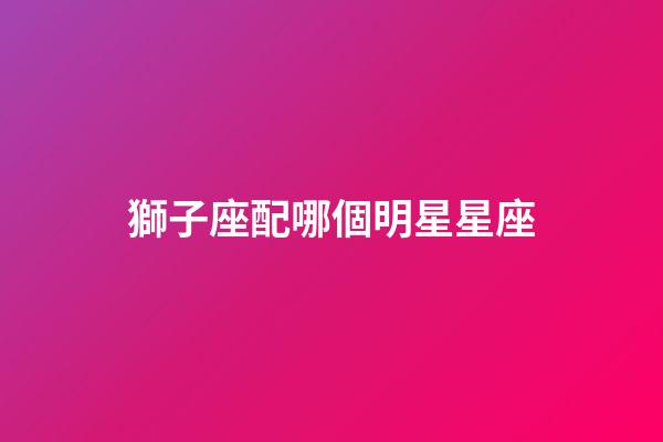 獅子座配哪個明星星座-第1張-星座運勢-玄機派