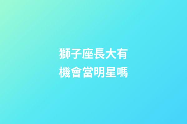獅子座長大有機會當明星嗎-第1張-星座運勢-玄機派