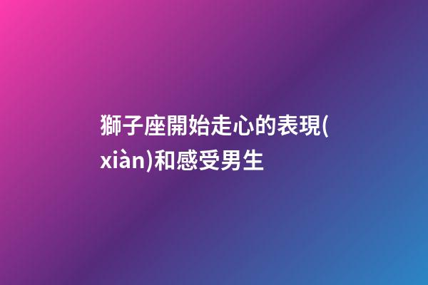 獅子座開始走心的表現(xiàn)和感受男生-第1張-星座運勢-玄機派