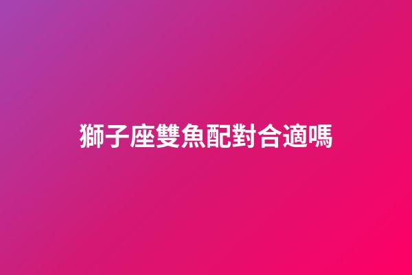 獅子座雙魚配對合適嗎-第1張-星座運勢-玄機派