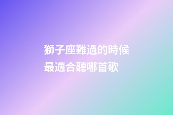 獅子座難過的時候最適合聽哪首歌-第1張-星座運勢-玄機派