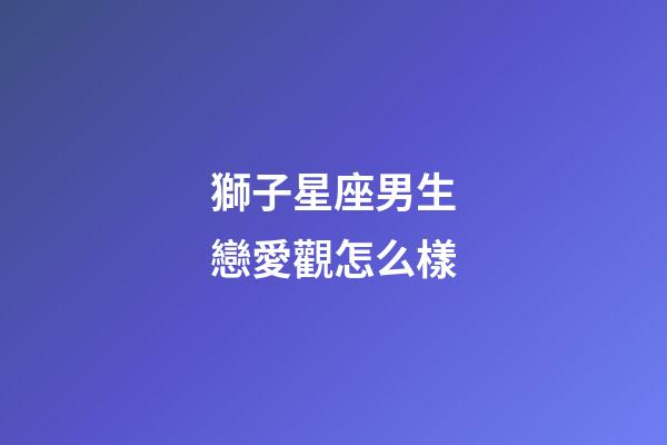 獅子星座男生戀愛觀怎么樣-第1張-星座運勢-玄機派