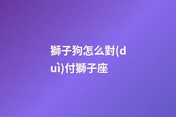 獅子狗怎么對(duì)付獅子座