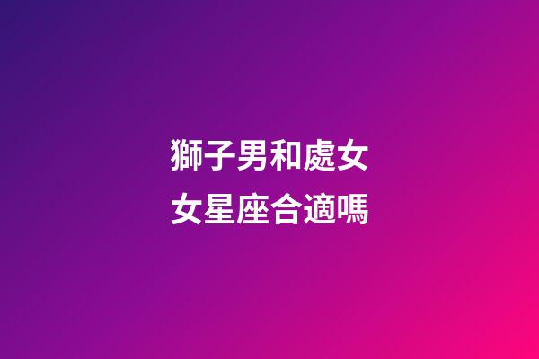 獅子男和處女女星座合適嗎-第1張-星座運勢-玄機派