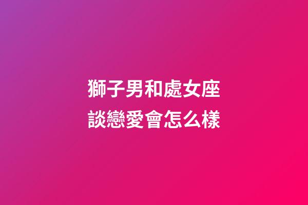 獅子男和處女座談戀愛會怎么樣-第1張-星座運勢-玄機派