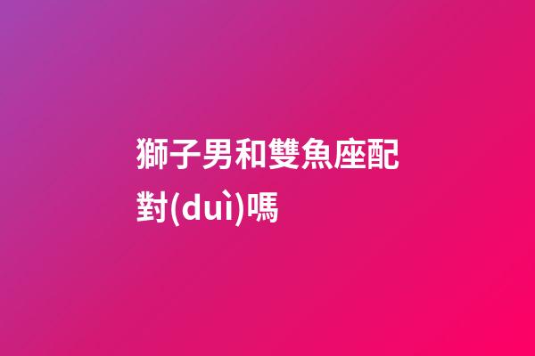 獅子男和雙魚座配對(duì)嗎-第1張-星座運(yùn)勢(shì)-玄機(jī)派