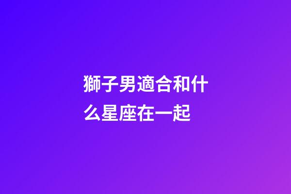 獅子男適合和什么星座在一起-第1張-星座運勢-玄機派