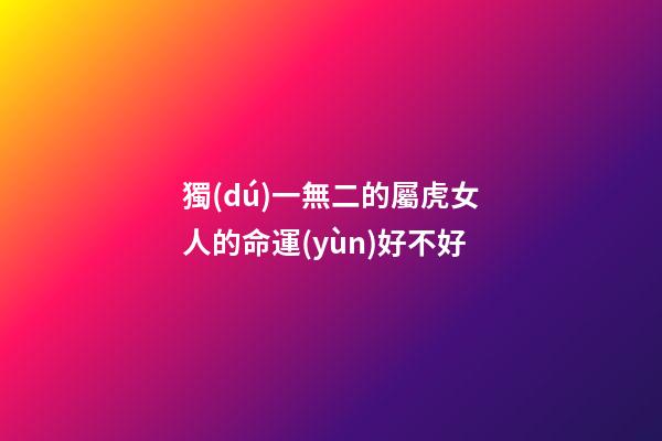 獨(dú)一無二的屬虎女人的命運(yùn)好不好