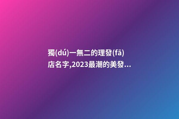 獨(dú)一無二的理發(fā)店名字,2023最潮的美發(fā)店名,起名之家-第1張-店鋪起名-玄機(jī)派