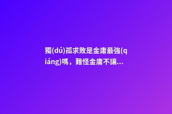 獨(dú)孤求敗是金庸最強(qiáng)嗎，難怪金庸不讓獨(dú)孤求敗登場(chǎng)-第1張-觀點(diǎn)-玄機(jī)派