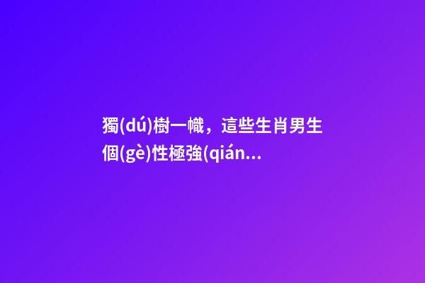 獨(dú)樹一幟，這些生肖男生個(gè)性極強(qiáng)
