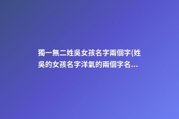 獨一無二姓吳女孩名字兩個字(姓吳的女孩名字洋氣的兩個字名字)