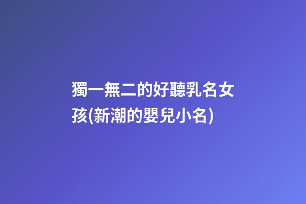 獨一無二的好聽乳名女孩(新潮的嬰兒小名)