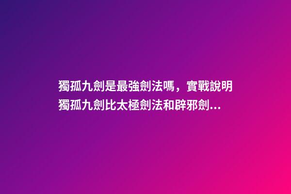 獨孤九劍是最強劍法嗎，實戰說明獨孤九劍比太極劍法和辟邪劍法更高級-第1張-觀點-玄機派