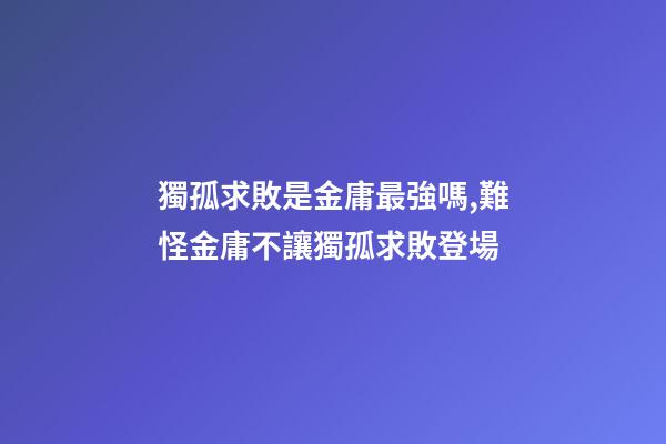 獨孤求敗是金庸最強嗎,難怪金庸不讓獨孤求敗登場-第1張-觀點-玄機派