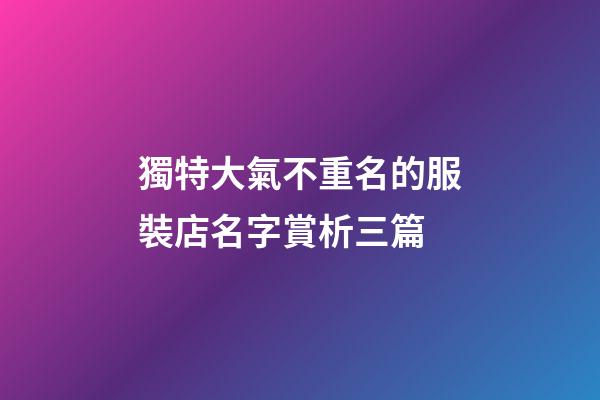 獨特大氣不重名的服裝店名字賞析三篇-第1張-店鋪起名-玄機派