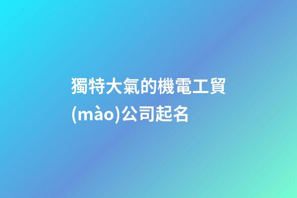 獨特大氣的機電工貿(mào)公司起名-第1張-公司起名-玄機派