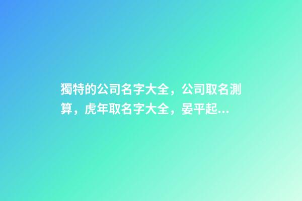 獨特的公司名字大全，公司取名測算，虎年取名字大全，晏平起名-第1張-公司起名-玄機派