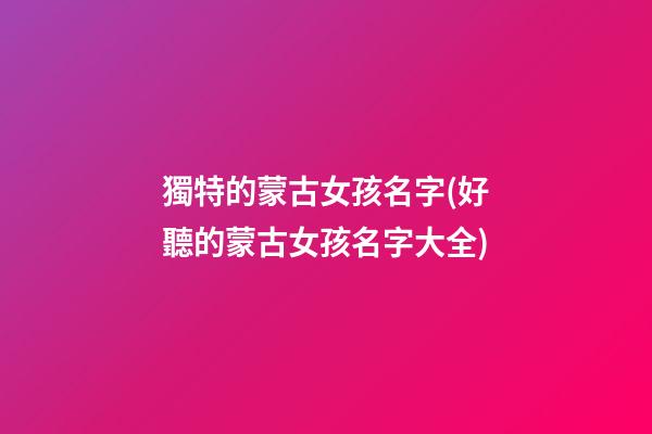 獨特的蒙古女孩名字(好聽的蒙古女孩名字大全)