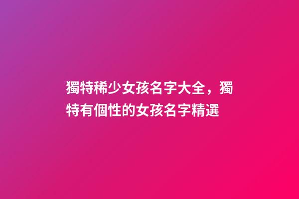 獨特稀少女孩名字大全，獨特有個性的女孩名字精選