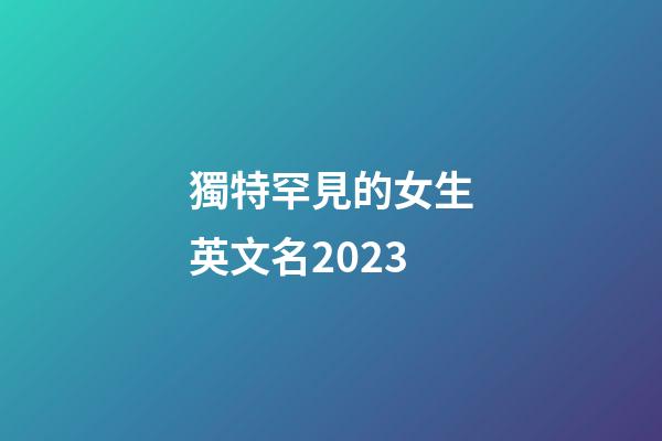 獨特罕見的女生英文名2023