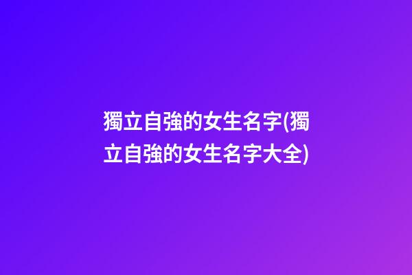 獨立自強的女生名字(獨立自強的女生名字大全)