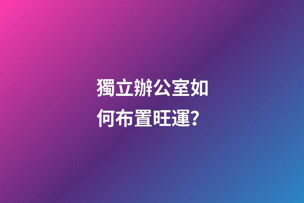 獨立辦公室如何布置旺運？