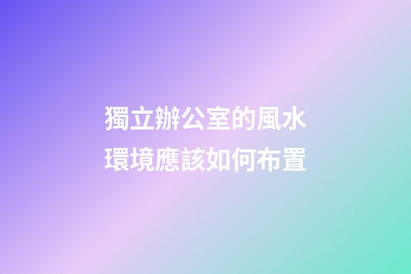 獨立辦公室的風水環境應該如何布置