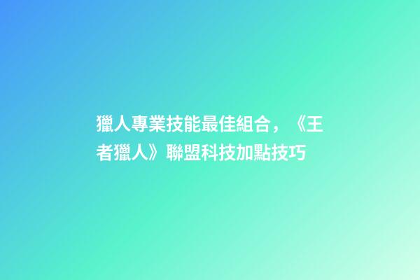 獵人專業技能最佳組合，《王者獵人》聯盟科技加點技巧-第1張-觀點-玄機派