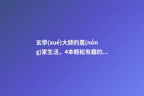 玄學(xué)大師的農(nóng)家生活，4本輕松有趣的玄學(xué)文-第1張-觀點-玄機派