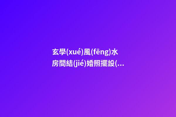 玄學(xué)風(fēng)水房間結(jié)婚照擺設(shè)