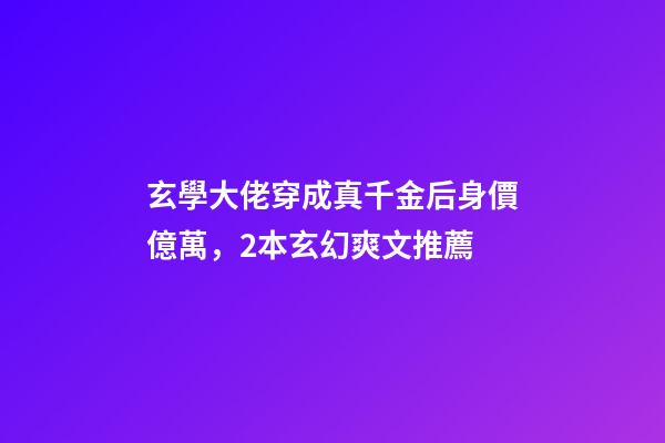 玄學大佬穿成真千金后身價億萬，2本玄幻爽文推薦-第1張-觀點-玄機派