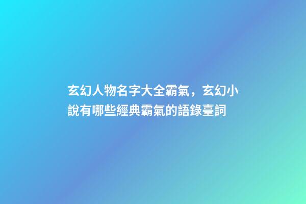 玄幻人物名字大全霸氣，玄幻小說有哪些經典霸氣的語錄臺詞-第1張-觀點-玄機派