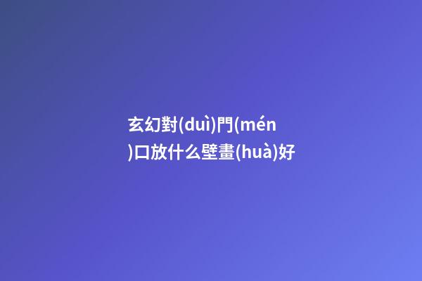 玄幻對(duì)門(mén)口放什么壁畫(huà)好