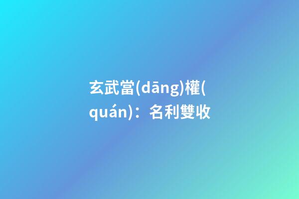 玄武當(dāng)權(quán)：名利雙收