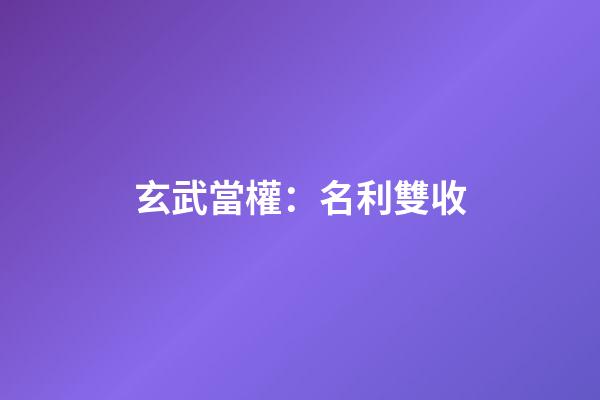 玄武當權：名利雙收