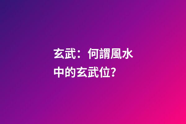 玄武：何謂風水中的玄武位？