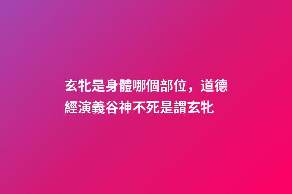 玄牝是身體哪個部位，道德經演義(10)谷神不死是謂玄牝-第1張-觀點-玄機派