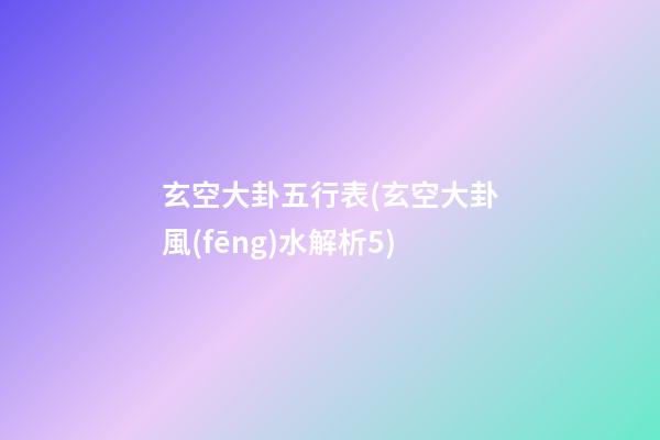 玄空大卦五行表(玄空大卦風(fēng)水解析5)
