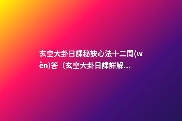 玄空大卦日課秘訣心法十二問(wèn)答（玄空大卦日課詳解）