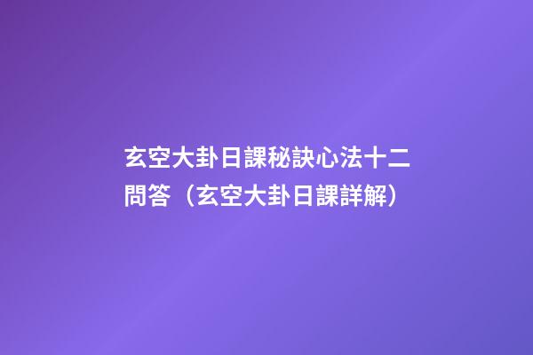 玄空大卦日課秘訣心法十二問答（玄空大卦日課詳解）